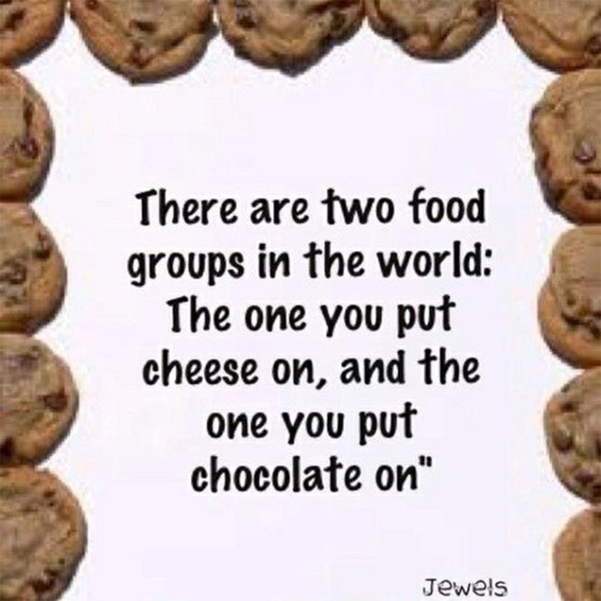 There are two food groups in the world: The one you put cheese on and the one you put chocolate on.